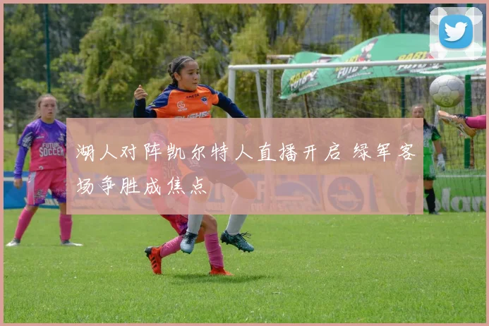 湖人对阵凯尔特人直播开启 绿军客场争胜成焦点