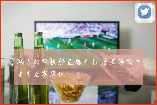 湖人对阵快船直播开打 詹眉领衔冲击季后赛席位