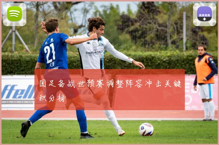 国足备战世预赛调整阵容冲击关键积分榜