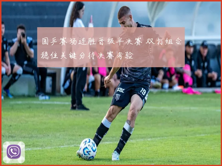 国乒赛场连胜晋级半决赛 双打组合稳住关键分待决赛考验