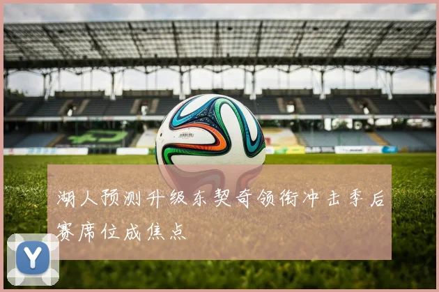 湖人预测升级东契奇领衔冲击季后赛席位成焦点